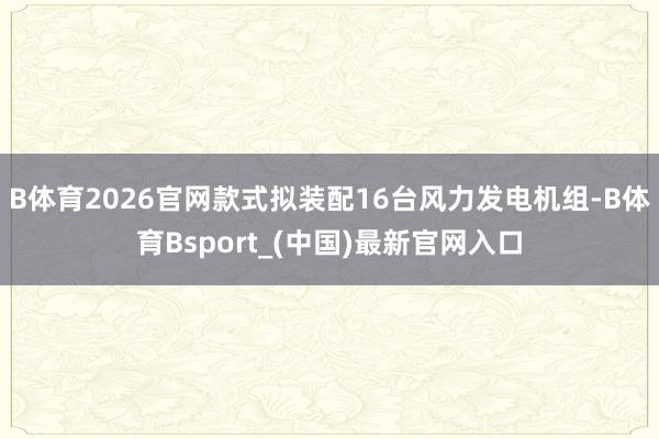 B体育2026官网款式拟装配16台风力发电机组-B体育Bsport_(中国)最新官网入口