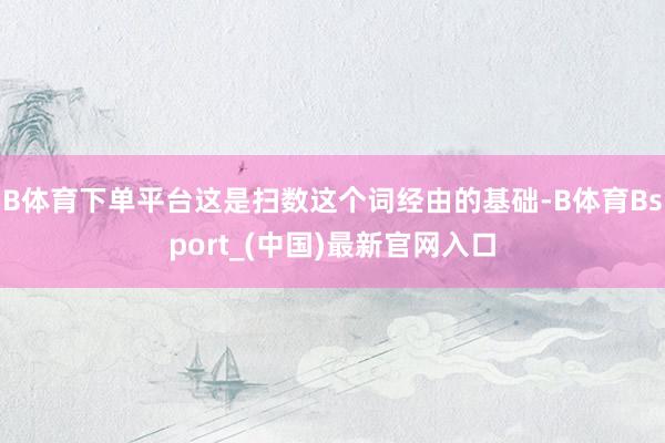 B体育下单平台这是扫数这个词经由的基础-B体育Bsport_(中国)最新官网入口