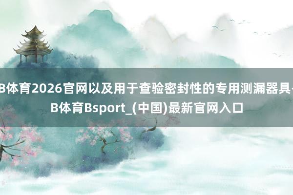 B体育2026官网以及用于查验密封性的专用测漏器具-B体育Bsport_(中国)最新官网入口