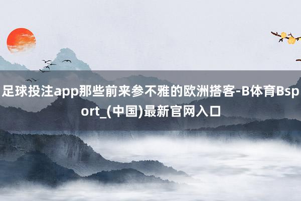 足球投注app那些前来参不雅的欧洲搭客-B体育Bsport_(中国)最新官网入口