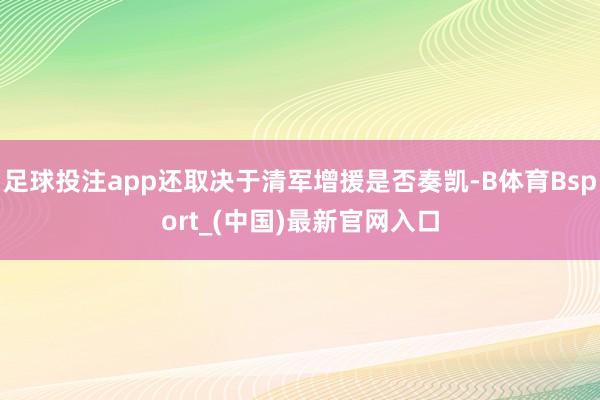 足球投注app还取决于清军增援是否奏凯-B体育Bsport_(中国)最新官网入口