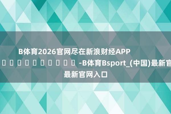 B体育2026官网尽在新浪财经APP            													-B体育Bsport_(中国)最新官网入口