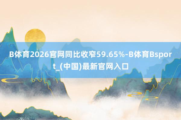 B体育2026官网同比收窄59.65%-B体育Bsport_(中国)最新官网入口