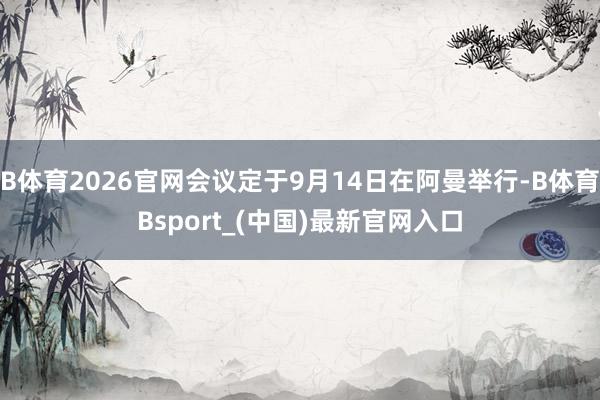B体育2026官网会议定于9月14日在阿曼举行-B体育Bsport_(中国)最新官网入口