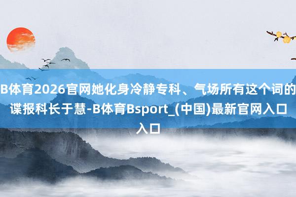 B体育2026官网她化身冷静专科、气场所有这个词的谍报科长于慧-B体育Bsport_(中国)最新官网入口