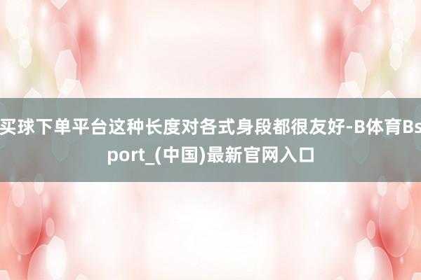 买球下单平台这种长度对各式身段都很友好-B体育Bsport_(中国)最新官网入口