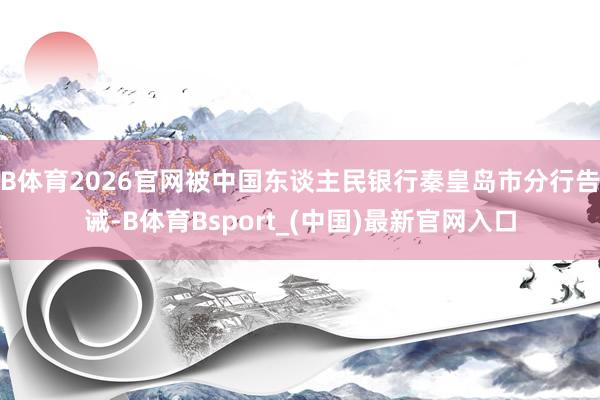 B体育2026官网被中国东谈主民银行秦皇岛市分行告诫-B体育Bsport_(中国)最新官网入口