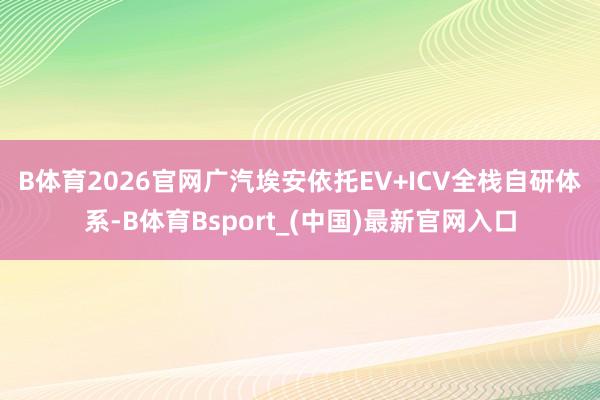 B体育2026官网　　广汽埃安依托EV+ICV全栈自研体系-B体育Bsport_(中国)最新官网入口