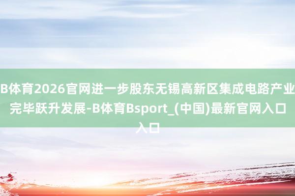 B体育2026官网进一步股东无锡高新区集成电路产业完毕跃升发展-B体育Bsport_(中国)最新官网入口
