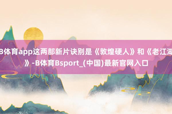 B体育app这两部新片诀别是《敦煌硬人》和《老江湖》-B体育Bsport_(中国)最新官网入口