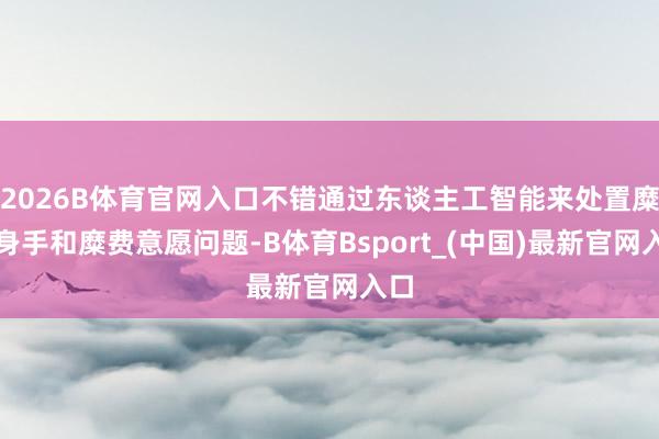 2026B体育官网入口不错通过东谈主工智能来处置糜费身手和糜费意愿问题-B体育Bsport_(中国)最新官网入口