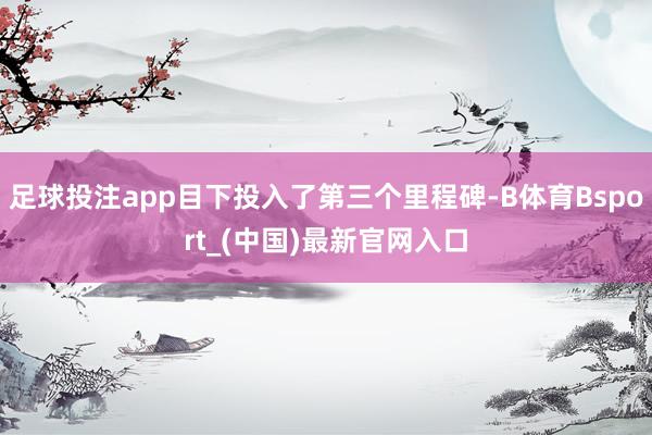 足球投注app目下投入了第三个里程碑-B体育Bsport_(中国)最新官网入口