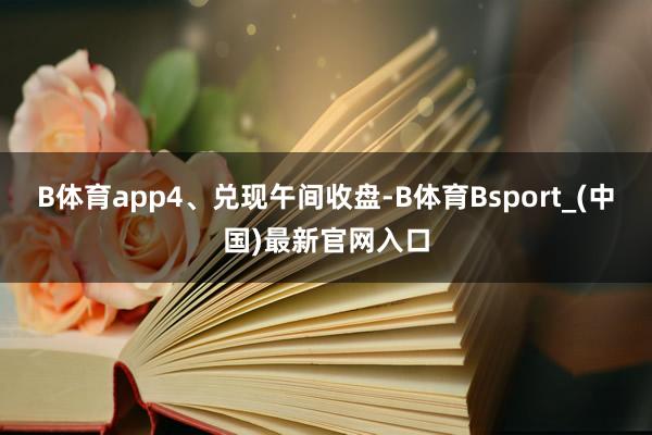 B体育app　　4、兑现午间收盘-B体育Bsport_(中国)最新官网入口