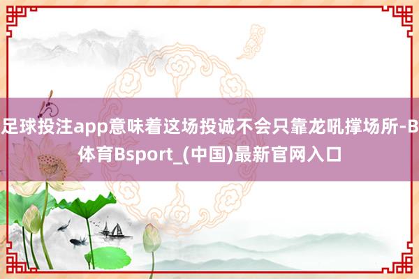 足球投注app意味着这场投诚不会只靠龙吼撑场所-B体育Bsport_(中国)最新官网入口